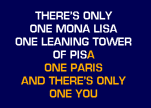 THERE'S ONLY
ONE MONA LISA
ONE LEANING TOWER
OF PISA
ONE PARIS
AND THERE'S ONLY
ONE YOU