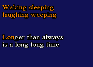 TWaking sleeping
laughing weeping

Longer than always
is a long long time