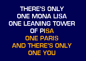 THERE'S ONLY
ONE MONA LISA
ONE LEANING TOWER
OF PISA
ONE PARIS
AND THERE'S ONLY
ONE YOU