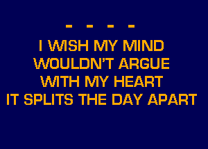 I WISH MY MIND
WOULDN'T ARGUE
WITH MY HEART
IT SPLITS THE DAY APART