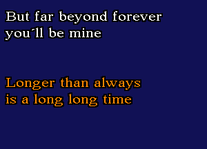 But far beyond forever
you'll be mine

Longer than always
is a long long time