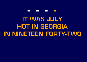 IT WAS JULY
HUT IN GEORGIA

IN NINETEEN FORTY-TKNO