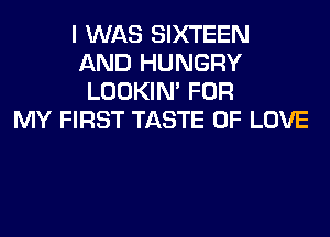I WAS SIXTEEN
AND HUNGRY
LOOKIN' FOR
MY FIRST TASTE OF LOVE