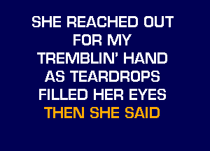 SHE REACHED OUT
FOR MY
TREMBLIN' HAND
AS TEARDROPS
FILLED HER EYES
THEN SHE SAID