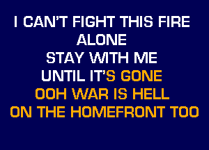 I CAN'T FIGHT THIS FIRE
ALONE
STAY WITH ME
UNTIL ITS GONE
00H WAR IS HELL
ON THE HOMEFRONT T00