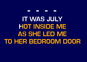 IT WAS JULY
HOT INSIDE ME
AS SHE LED ME
TO HER BEDROOM DOOR
