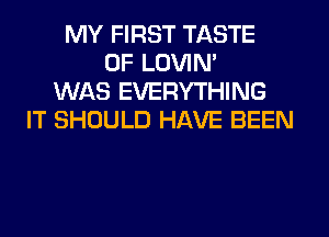 MY FIRST TASTE
OF LOVIN'
WAS EVERYTHING
IT SHOULD HAVE BEEN