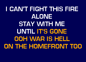 I CAN'T FIGHT THIS FIRE
ALONE
STAY WITH ME
UNTIL ITS GONE
00H WAR IS HELL
ON THE HOMEFRONT T00