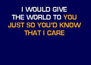 I WOULD GIVE
THE WORLD TO YOU
JUSTSOYDUTJKNOMI

THAT I CARE