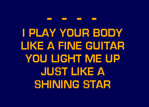 I PLAY YOUR BODY
LIKE A FINE GUITAR
YOU LIGHT ME UP
JUST LIKE A
SHINING STAR