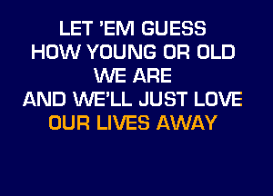 LET 'EM GUESS
HOW YOUNG 0R OLD
WE ARE
AND WE'LL JUST LOVE
OUR LIVES AWAY