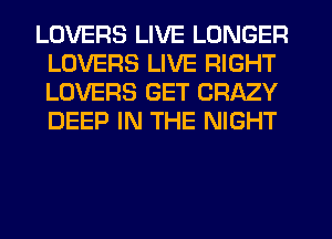 LOVERS LIVE LONGER
LOVERS LIVE RIGHT
LOVERS GET CRAZY
DEEP IN THE NIGHT