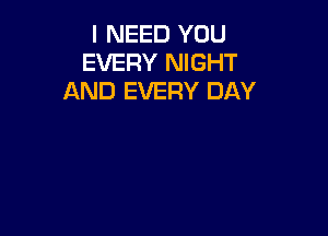 I NEED YOU
EVERY NIGHT
AND EVERY DAY