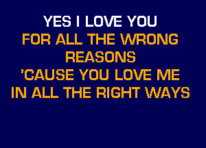 YES I LOVE YOU
FOR ALL THE WRONG
REASONS
'CAUSE YOU LOVE ME
IN ALL THE RIGHT WAYS