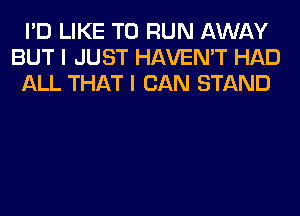 I'D LIKE TO RUN AWAY
BUT I JUST HAVEN'T HAD
ALL THAT I CAN STAND