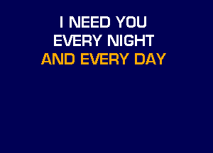 I NEED YOU
EVERY NIGHT
AND EVERY DAY