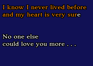 I know I never lived before
and my heart is very sure

No one else
could love you more . . .