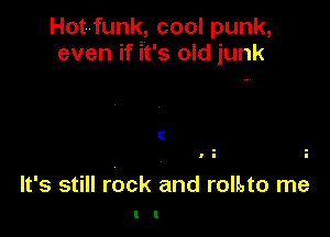 Hotfunk, cool punk,
even if it's old junk

C

o
l I

It's still rock and rollato me