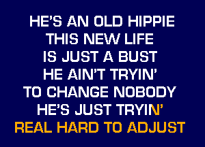 HE'S AN OLD HIPPIE
THIS NEW LIFE
IS JUST A BUST
HE AIN'T TRYIN'
TO CHANGE NOBODY
HE'S JUST TRYIN'
REAL HARD TO ADJUST