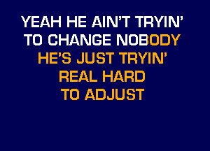 YEAH HE AIN'T TRYIN'
TO CHANGE NOBODY
HE'S JUST TRYIM
REAL HARD
TO ADJUST