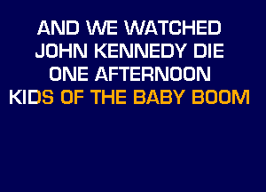 AND WE WATCHED
JOHN KENNEDY DIE
ONE AFTERNOON
KIDS OF THE BABY BOOM