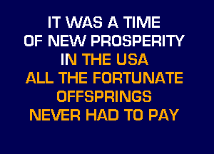 IT WAS A TIME
OF NEW PROSPERITY
IN THE USA
ALL THE FORTUNATE
OFFSPRINGS
NEVER HAD TO PAY