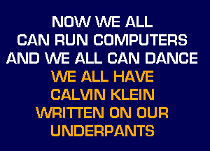 NOW WE ALL
CAN RUN COMPUTERS
AND WE ALL CAN DANCE
WE ALL HAVE
CALVIN KLEIN
WRITTEN ON OUR
UNDERPANTS