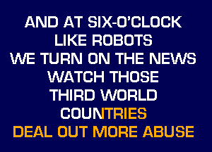 AND AT SlX-O'CLOCK
LIKE ROBOTS
WE TURN ON THE NEWS
WATCH THOSE
THIRD WORLD
COUNTRIES
DEAL OUT MORE ABUSE