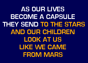 AS OUR LIVES
BECOME A CAPSULE
THEY SEND TO THE STARS
AND OUR CHILDREN
LOOK AT US
LIKE WE CAME
FROM MARS