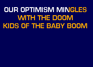 OUR OPTIMISM MINGLES
WITH THE DOOM
KIDS OF THE BABY BOOM