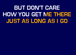 BUT DON'T CARE
HOW YOU GET ME THERE
JUST AS LONG AS I GO