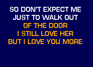 SO DON'T EXPECT ME
JUST TO WALK OUT
OF THE DOOR
I STILL LOVE HER
BUT I LOVE YOU MORE