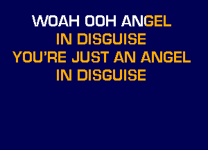 WOAH 00H ANGEL
IN DISGUISE
YOU'RE JUST AN ANGEL
IN DISGUISE