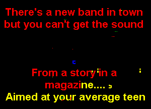 There's a new band in town
but you cani't get the smound

C
From a storyiin a
magazine.... 3
Aimed at your average teen