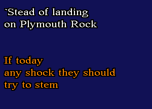 Stead of landing
on Plymouth Rock

If today
any shock they should
try to stem