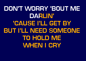 DON'T WORRY 'BOUT ME
DARLIN'

'CAUSE I'LL GET BY
BUT I'LL NEED SOMEONE
TO HOLD ME
WHEN I CRY