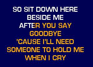 SO SIT DOWN HERE
BESIDE ME
AFTER YOU SAY
GOODBYE
'CAUSE I'LL NEED
SOMEONE TO HOLD ME
WHEN I CRY