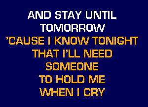 AND STAY UNTIL
TOMORROW
'CAUSE I KNOW TONIGHT
THAT I'LL NEED
SOMEONE
TO HOLD ME
WHEN I CRY