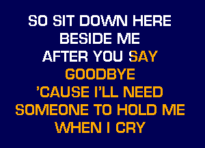 SO SIT DOWN HERE
BESIDE ME
AFTER YOU SAY
GOODBYE
'CAUSE I'LL NEED
SOMEONE TO HOLD ME
WHEN I CRY