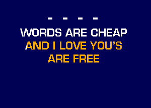 WORDS ARE CHEAP
AND I LOVE YOU'S

ARE FREE