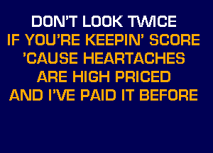 DON'T LOOK TWICE
IF YOU'RE KEEPIN' SCORE
'CAUSE HEARTACHES
ARE HIGH PRICED
AND I'VE PAID IT BEFORE