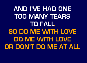 AND I'VE HAD ONE
TOO MANY TEARS
T0 FALL
80 DO ME WITH LOVE
DO ME WITH LOVE
0R DON'T DO ME AT ALL