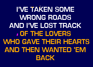 I'VE TAKEN SOME
WRONG ROADS
AND I'VE LOST TRACK
. OF THE LOVERS
WHO GAVE THEIR HEARTS
AND THEN WANTED 'EM
BACK