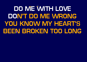 DO ME WTH LOVE
DON'T DO ME WRONG
YOU KNOW MY HEART'S
BEEN BROKEN T00 LONG