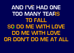 AND I'VE HAD ONE
TOO MANY TEARS
T0 FALL
80 DO ME WITH LOVE
DO ME WITH LOVE
0R DON'T DO ME AT ALL