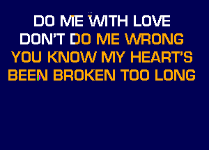 DO ME WTH LOVE
DON'T DO ME WRONG
YOU KNOW MY HEART'S
BEEN BROKEN T00 LONG