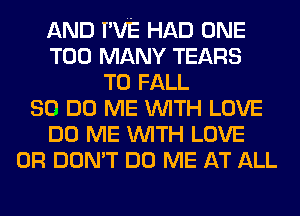 AND I'VE HAD ONE
TOO MANY TEARS
T0 FALL
80 DO ME WITH LOVE
DO ME WITH LOVE
0R DON'T DO ME AT ALL