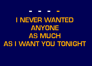 I NEVER WANTED
ANYONE

AS MUCH
AS I WANT YOU TONIGHT