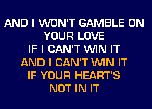AND I WON'T GAMBLE ON
YOUR LOVE
IF I CAN'T ININ IT
AND I CAN'T ININ IT
IF YOUR HEARTS
NOT IN IT