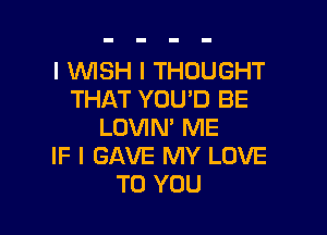 l WSH I THOUGHT
THAT YOU'D BE

LOVIN' ME
IF I GAVE MY LOVE
TO YOU